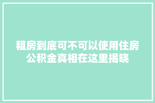 租房到底可不可以使用住房公积金真相在这里揭晓