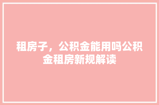 租房子，公积金能用吗公积金租房新规解读