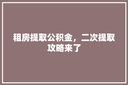 租房提取公积金，二次提取攻略来了