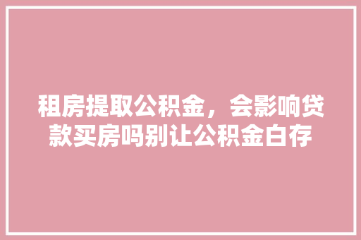 租房提取公积金，会影响贷款买房吗别让公积金白存