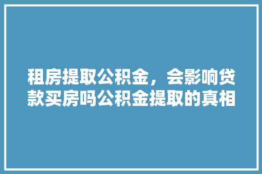 租房提取公积金，会影响贷款买房吗公积金提取的真相