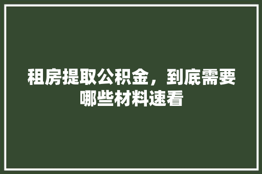 租房提取公积金，到底需要哪些材料速看