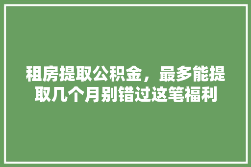 租房提取公积金，最多能提取几个月别错过这笔福利