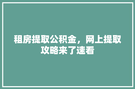 租房提取公积金，网上提取攻略来了速看