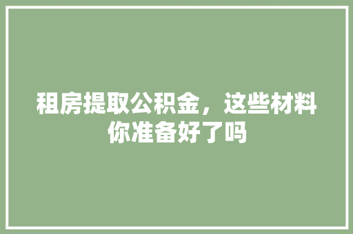 租房提取公积金，这些材料你准备好了吗