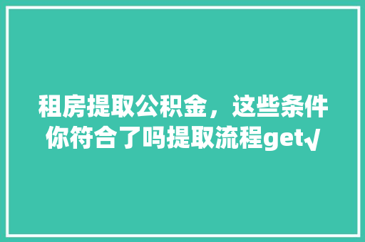 租房提取公积金，这些条件你符合了吗提取流程get√