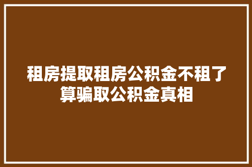 租房提取租房公积金不租了算骗取公积金真相