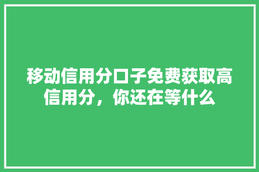 移动信用分口子免费获取高信用分，你还在等什么