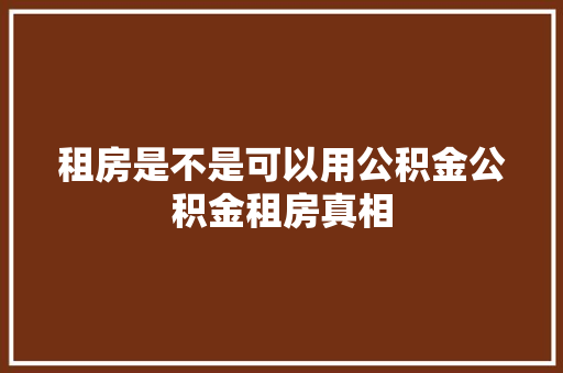 租房是不是可以用公积金公积金租房真相