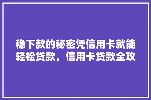 稳下款的秘密凭信用卡就能轻松贷款，信用卡贷款全攻略