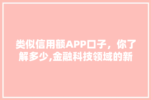 类似信用额APP口子，你了解多少,金融科技领域的新宠儿