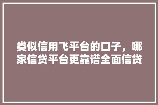 类似信用飞平台的口子，哪家信贷平台更靠谱全面信贷平台靠谱度排名