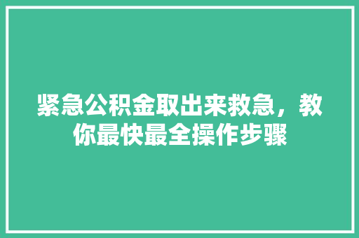 紧急公积金取出来救急，教你最快最全操作步骤