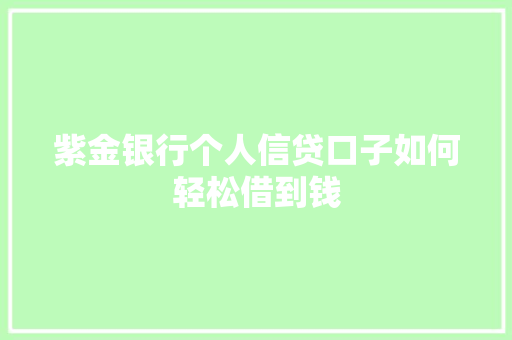 紫金银行个人信贷口子如何轻松借到钱
