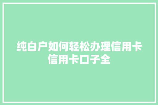 纯白户如何轻松办理信用卡信用卡口子全