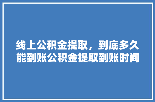 线上公积金提取，到底多久能到账公积金提取到账时间详解