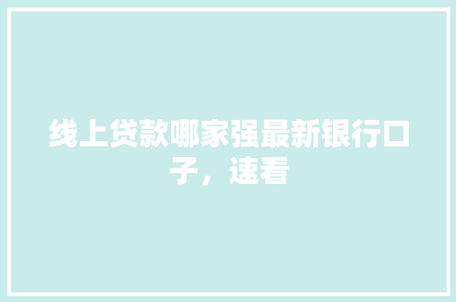线上贷款哪家强最新银行口子，速看