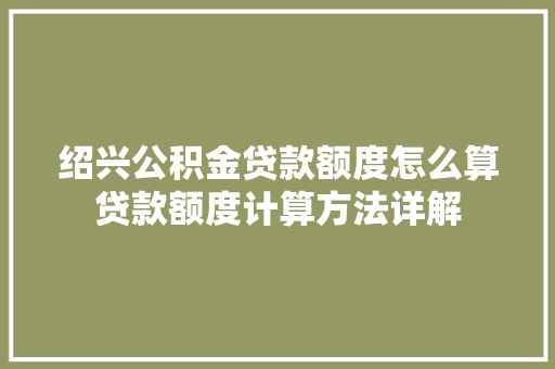 绍兴公积金贷款额度怎么算贷款额度计算方法详解
