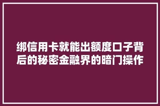 绑信用卡就能出额度口子背后的秘密金融界的暗门操作
