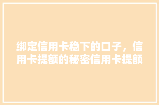 绑定信用卡稳下的口子，信用卡提额的秘密信用卡提额方法，让你额度翻倍