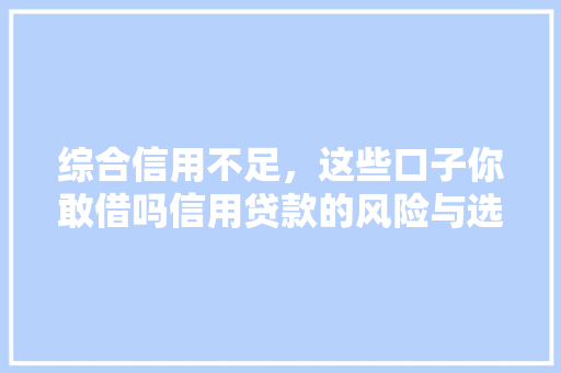 综合信用不足，这些口子你敢借吗信用贷款的风险与选择