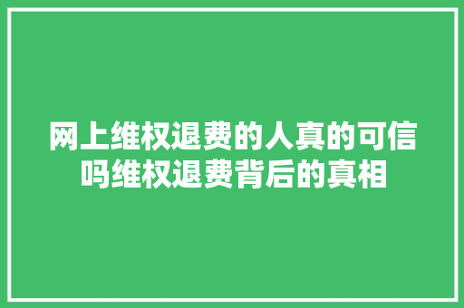 网上维权退费的人真的可信吗维权退费背后的真相