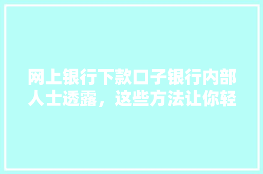 网上银行下款口子银行内部人士透露，这些方法让你轻松借到款