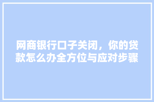 网商银行口子关闭，你的贷款怎么办全方位与应对步骤