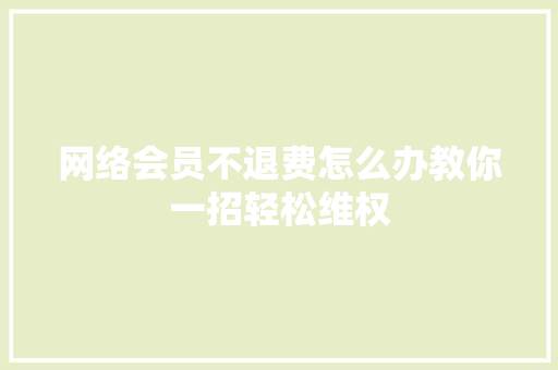 网络会员不退费怎么办教你一招轻松维权