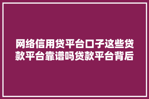 网络信用贷平台口子这些贷款平台靠谱吗贷款平台背后的真相