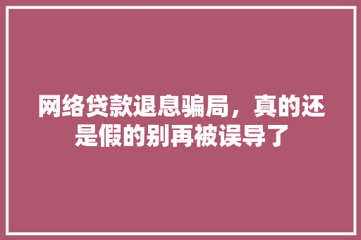 网络贷款退息骗局，真的还是假的别再被误导了
