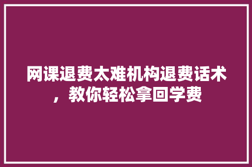 网课退费太难机构退费话术，教你轻松拿回学费