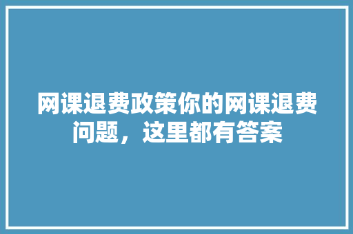 网课退费政策你的网课退费问题，这里都有答案
