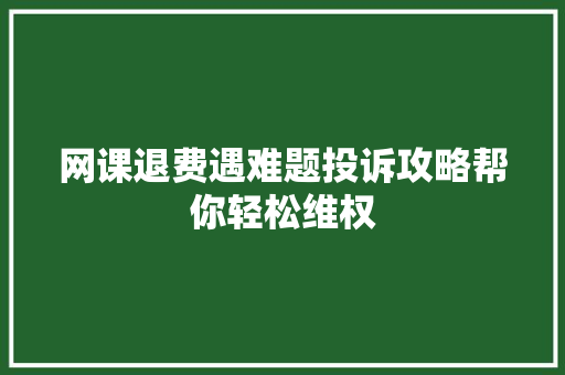 网课退费遇难题投诉攻略帮你轻松维权