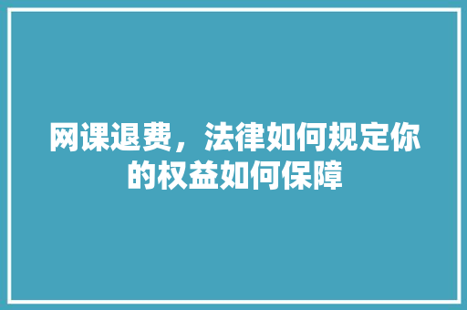 网课退费，法律如何规定你的权益如何保障