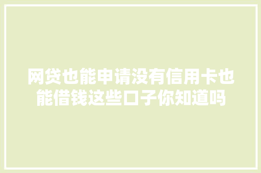 网贷也能申请没有信用卡也能借钱这些口子你知道吗