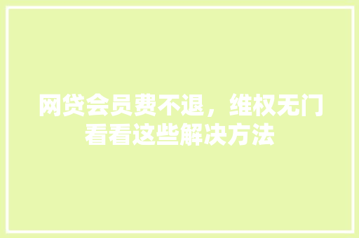 网贷会员费不退，维权无门看看这些解决方法