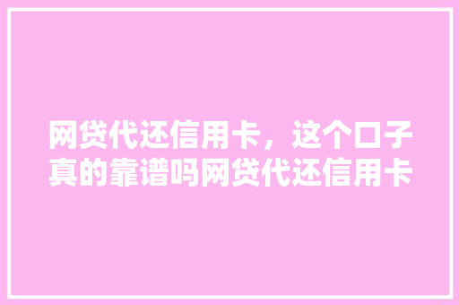 网贷代还信用卡，这个口子真的靠谱吗网贷代还信用卡的真相