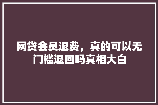 网贷会员退费，真的可以无门槛退回吗真相大白