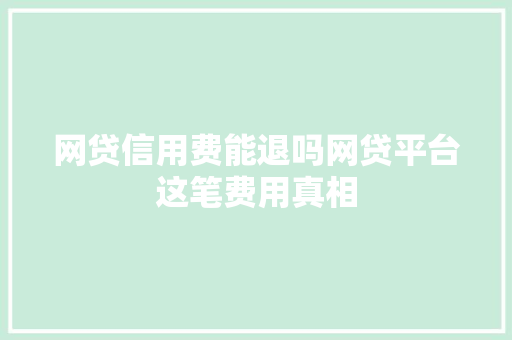 网贷信用费能退吗网贷平台这笔费用真相