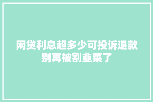 网贷利息超多少可投诉退款别再被割韭菜了