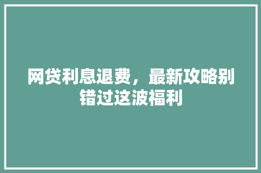 网贷利息退费，最新攻略别错过这波福利