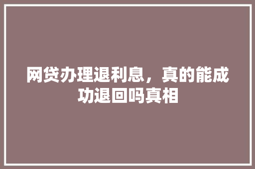 网贷办理退利息，真的能成功退回吗真相