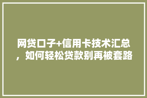 网贷口子+信用卡技术汇总，如何轻松贷款别再被套路了