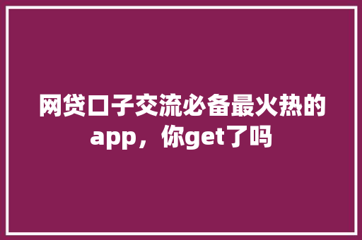 网贷口子交流必备最火热的app，你get了吗