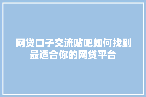 网贷口子交流贴吧如何找到最适合你的网贷平台