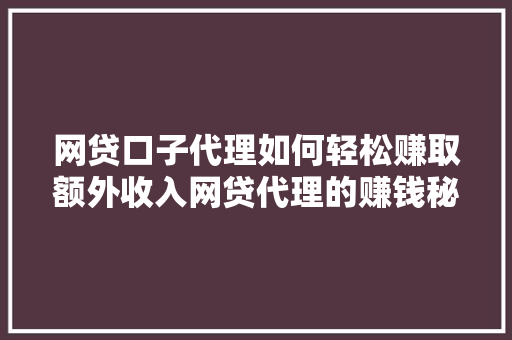 网贷口子代理如何轻松赚取额外收入网贷代理的赚钱秘密大