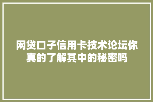 网贷口子信用卡技术论坛你真的了解其中的秘密吗