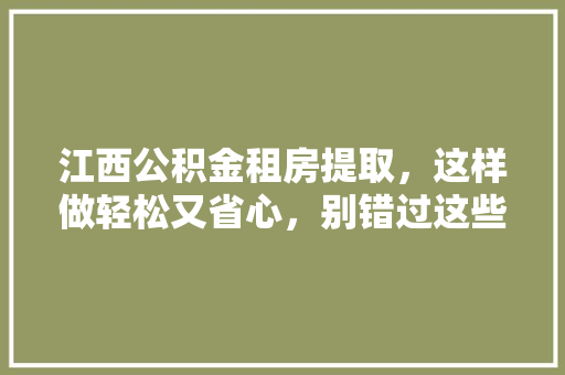江西公积金租房提取，这样做轻松又省心，别错过这些操作方法  第1张
