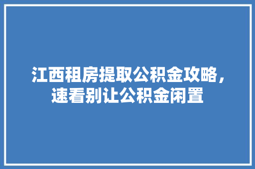 江西租房提取公积金攻略，速看别让公积金闲置